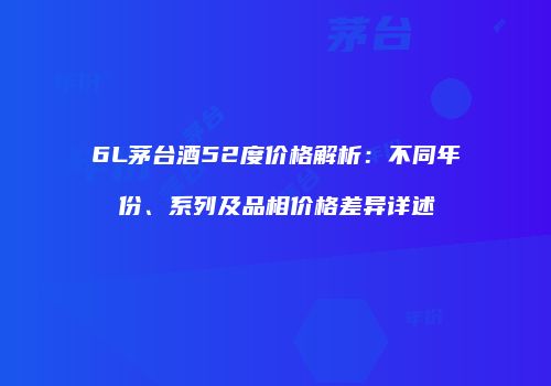 6L茅台酒52度价格解析：不同年份、系列及品相价格差异详述