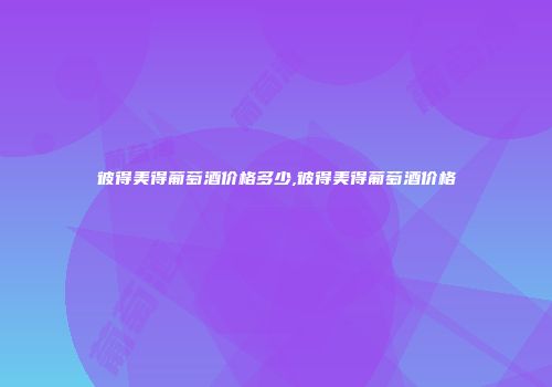 彼得美得葡萄酒价格多少,彼得美得葡萄酒价格