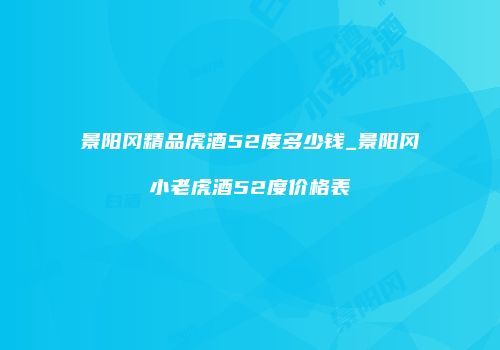 景阳冈精品虎酒52度多少钱_景阳冈小老虎酒52度价格表