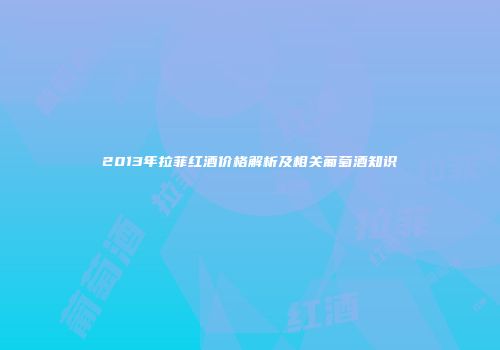 2013年拉菲红酒价格解析及相关葡萄酒知识