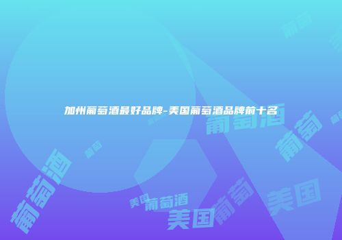加州葡萄酒最好品牌-美国葡萄酒品牌前十名