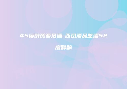 45度醇酿西凤酒-西凤酒品鉴酒52度醇酿