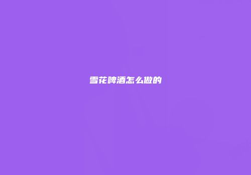 雪花啤酒怎么做的