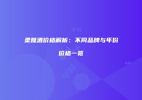 柔雅酒价格解析：不同品牌与年份价格一览