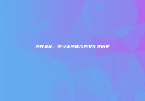 酒庄奥秘：探寻美酒背后的文化与历史