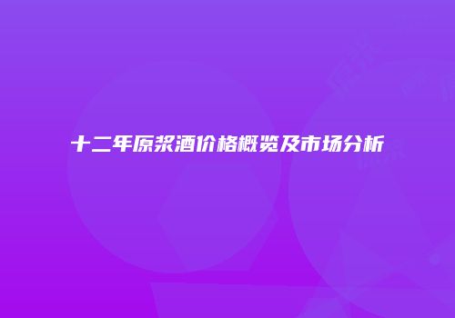 十二年原浆酒价格概览及市场分析