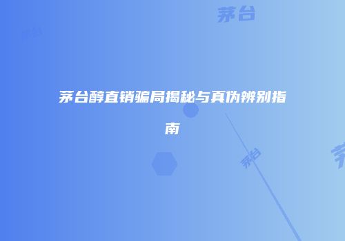 茅台醇直销骗局揭秘与真伪辨别指南