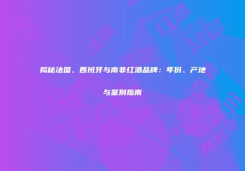 揭秘法国、西班牙与南非红酒品牌：年份、产地与鉴别指南