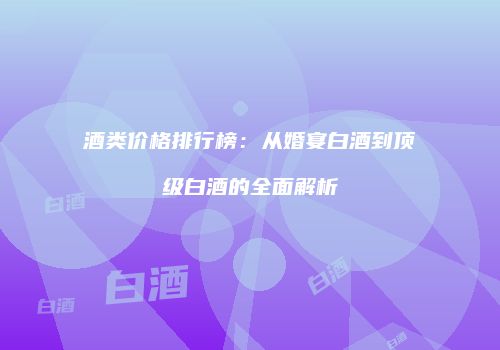 酒类价格排行榜：从婚宴白酒到顶级白酒的全面解析
