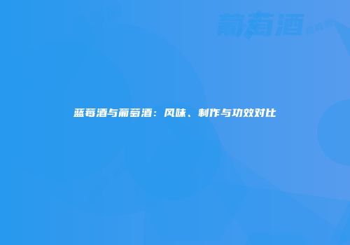 蓝莓酒与葡萄酒：风味、制作与功效对比