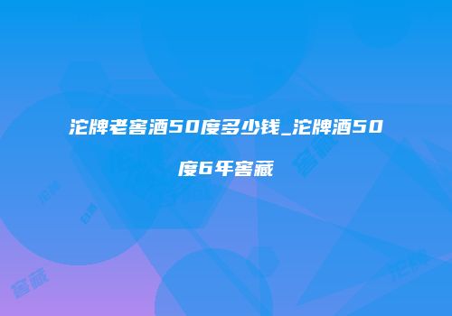 沱牌老窖酒50度多少钱_沱牌酒50度6年窖藏