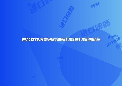 适合女性消费者的清新口感进口啤酒推荐