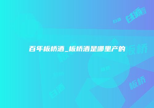 百年板桥酒_板桥酒是哪里产的