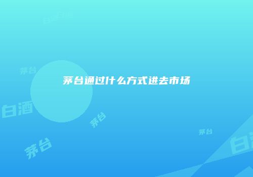 茅台通过什么方式进去市场