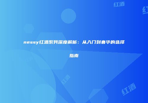 nessy红酒系列深度解析：从入门到奢华的选择指南