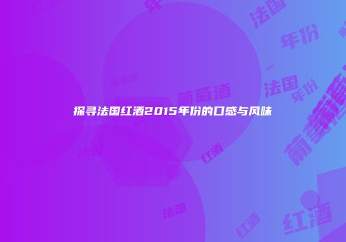 探寻法国红酒2015年份的口感与风味