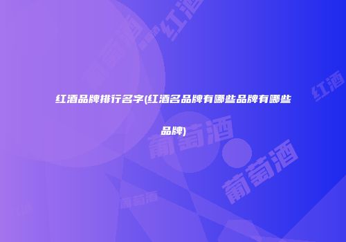红酒品牌排行名字(红酒名品牌有哪些品牌有哪些品牌)