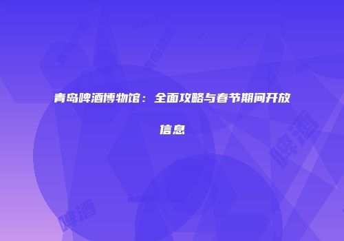 青岛啤酒博物馆：全面攻略与春节期间开放信息