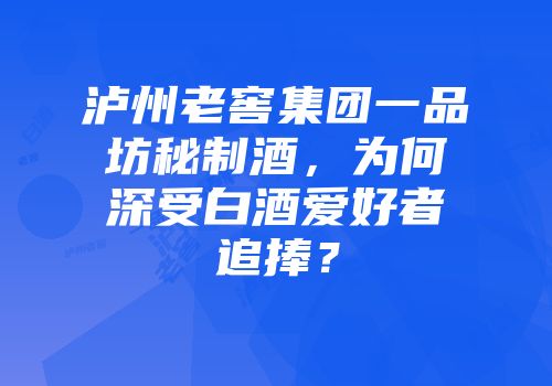 泸州老窖集团一品坊秘制酒，为何深受白酒爱好者追捧？