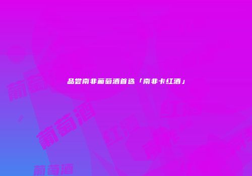品尝南非葡萄酒首选「南非卡红酒」
