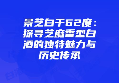 景芝白干62度：探寻芝麻香型白酒的独特魅力与历史传承