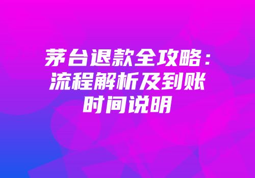 茅台退款全攻略：流程解析及到账时间说明