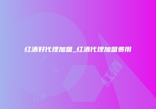 红酒好代理加盟_红酒代理加盟费用