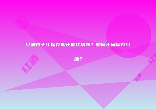 红酒过十年保存期还能饮用吗？如何正确保存红酒？