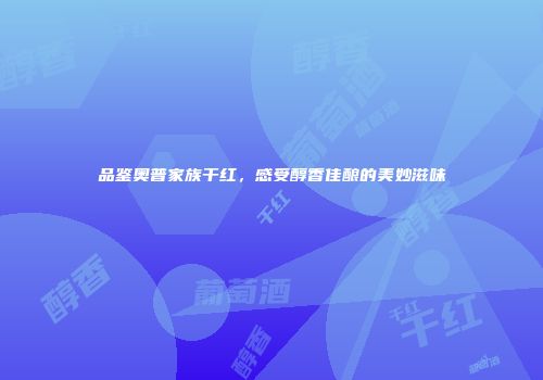 品鉴奥普家族干红，感受醇香佳酿的美妙滋味