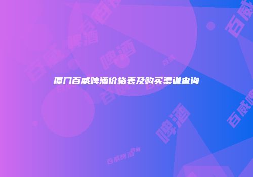 厦门百威啤酒价格表及购买渠道查询