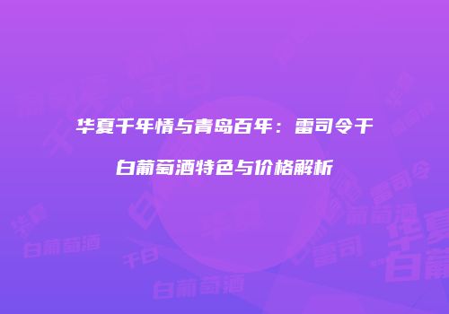 华夏千年情与青岛百年：雷司令干白葡萄酒特色与价格解析