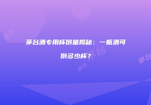 茅台酒专用杯倒量揭秘：一瓶酒可倒多少杯？