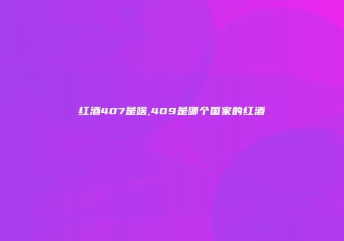 红酒407是啥,409是哪个国家的红酒