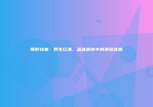 限时特惠：野生红酒，品味都市中的清新佳酿