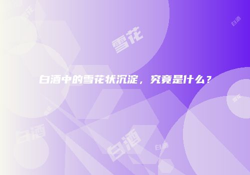 白酒中的雪花状沉淀，究竟是什么？