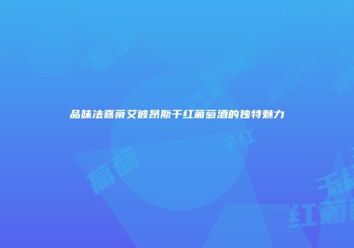 品味法嘉蒂艾彼昂斯干红葡萄酒的独特魅力