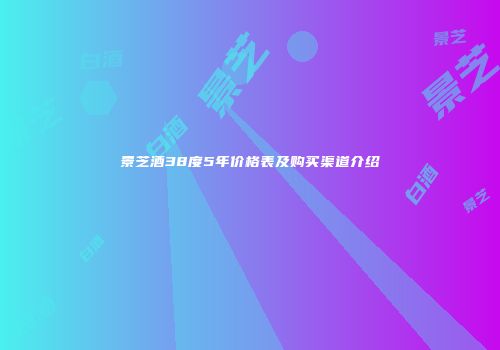景芝酒38度5年价格表及购买渠道介绍