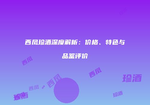 西凤珍酒深度解析：价格、特色与品鉴评价