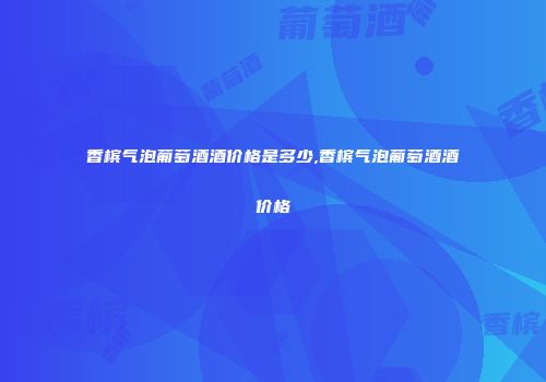香槟气泡葡萄酒酒价格是多少,香槟气泡葡萄酒酒价格
