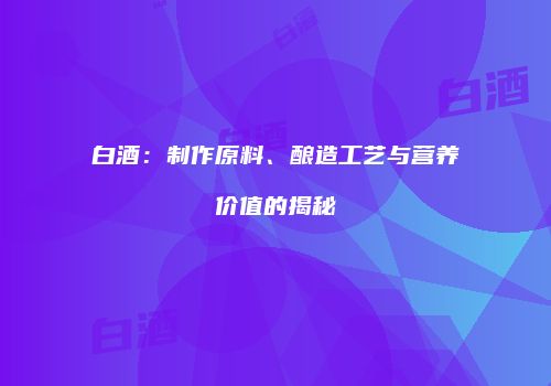 白酒：制作原料、酿造工艺与营养价值的揭秘