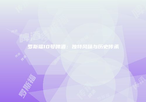 罗斯福10号啤酒：独特风味与历史传承