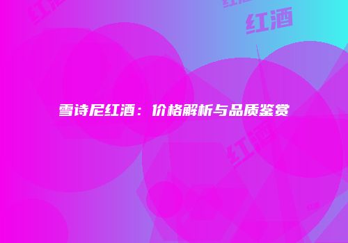 雪诗尼红酒：价格解析与品质鉴赏