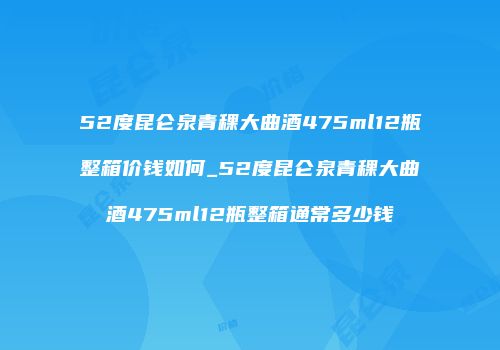 52度昆仑泉青稞大曲酒475ml12瓶整箱价钱如何_52度昆仑泉青稞大曲酒475ml12瓶整箱通常多少钱