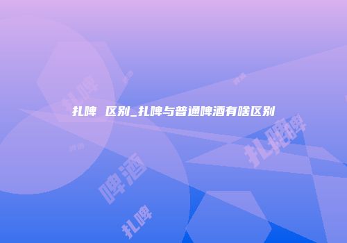 扎啤 区别_扎啤与普通啤酒有啥区别