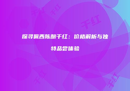 探寻佩西陈酿干红：价格解析与独特品尝体验