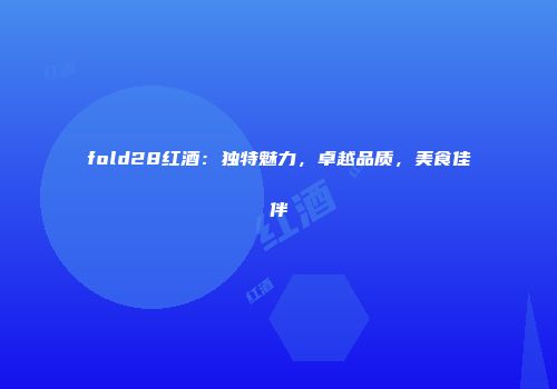 fold28红酒：独特魅力，卓越品质，美食佳伴