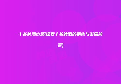 十谷啤酒市场(探索十谷啤酒的销售与发展前景)