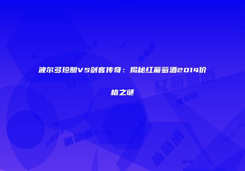 波尔多珍酿VS剑客传奇：揭秘红葡萄酒2014价格之谜