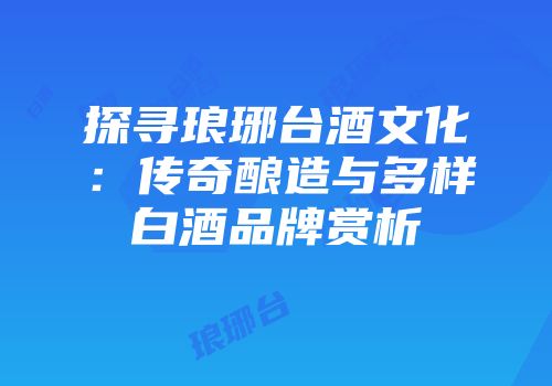 探寻琅琊台酒文化：传奇酿造与多样白酒品牌赏析