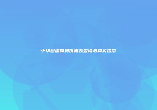 中华酱酒商务价格表查询与购买指南